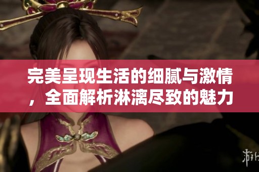 完美呈现生活的细腻与激情，全面解析淋漓尽致的魅力