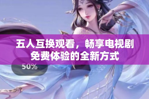 五人互换观看，畅享电视剧免费体验的全新方式
