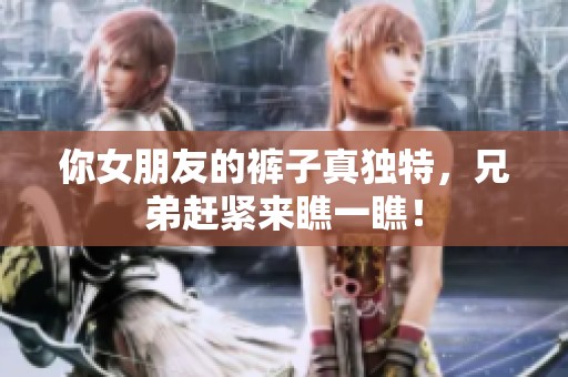 你女朋友的裤子真独特，兄弟赶紧来瞧一瞧！