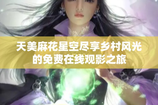 天美麻花星空尽享乡村风光的免费在线观影之旅