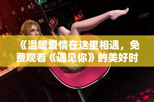《温暖爱情在这里相遇，免费观看《遇见你》的美好时刻》