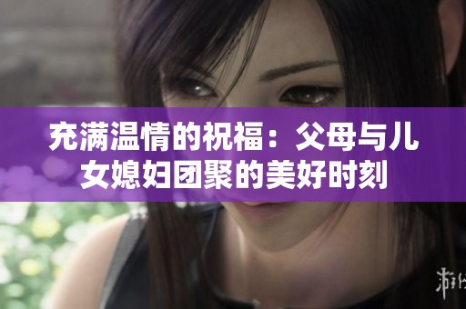 充满温情的祝福：父母与儿女媳妇团聚的美好时刻