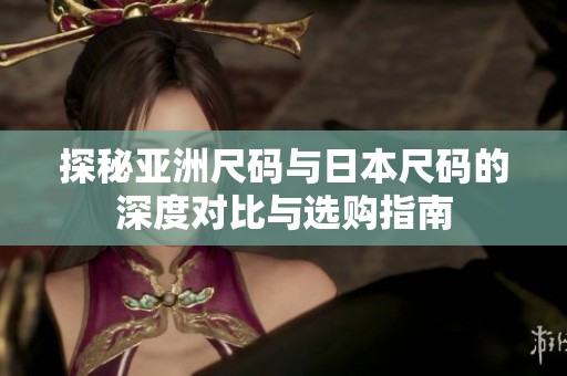 探秘亚洲尺码与日本尺码的深度对比与选购指南