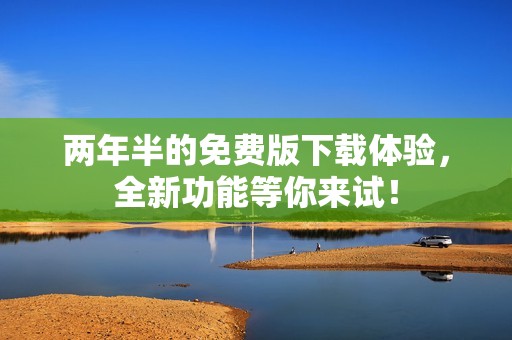 两年半的免费版下载体验，全新功能等你来试！