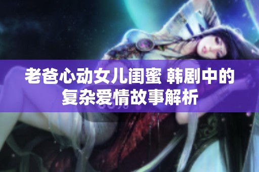 老爸心动女儿闺蜜 韩剧中的复杂爱情故事解析