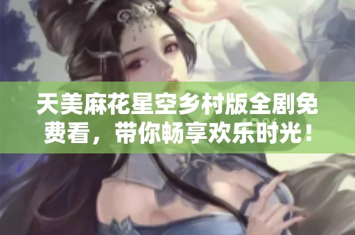 天美麻花星空乡村版全剧免费看，带你畅享欢乐时光！
