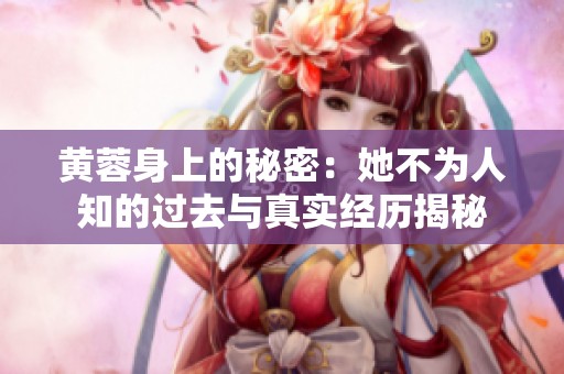 黄蓉身上的秘密：她不为人知的过去与真实经历揭秘