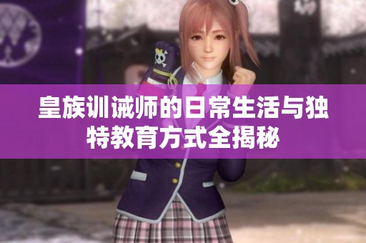 皇族训诫师的日常生活与独特教育方式全揭秘