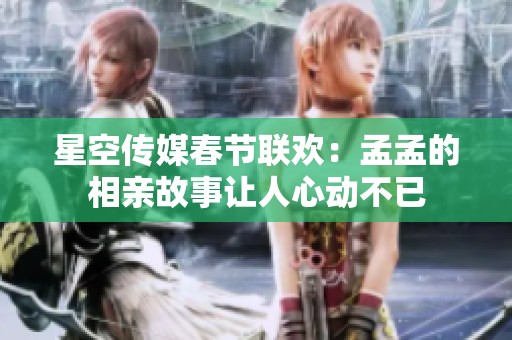 星空传媒春节联欢：孟孟的相亲故事让人心动不已