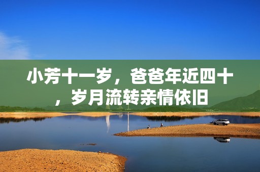 小芳十一岁，爸爸年近四十，岁月流转亲情依旧
