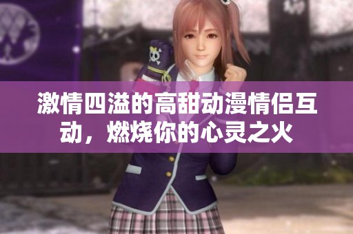 激情四溢的高甜动漫情侣互动，燃烧你的心灵之火