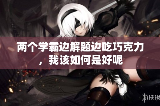 两个学霸边解题边吃巧克力，我该如何是好呢