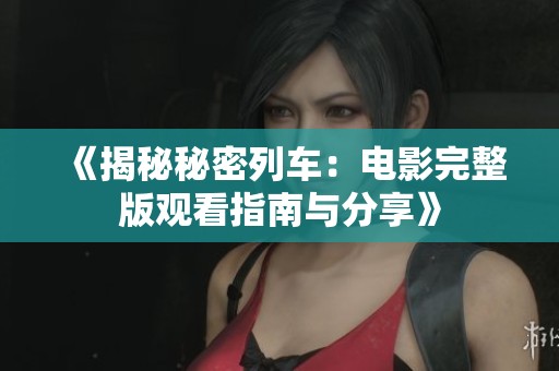 《揭秘秘密列车：电影完整版观看指南与分享》