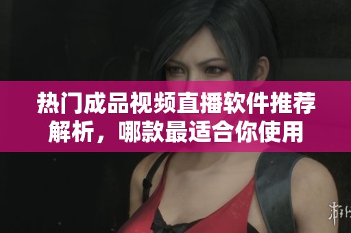 热门成品视频直播软件推荐解析，哪款最适合你使用