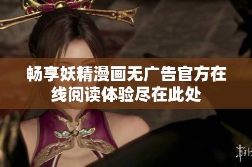 畅享妖精漫画无广告官方在线阅读体验尽在此处