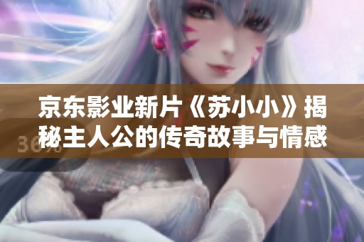 京东影业新片《苏小小》揭秘主人公的传奇故事与情感纠葛
