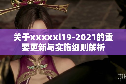 关于xxxxxl19-2021的重要更新与实施细则解析