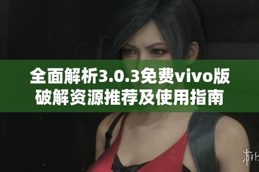 全面解析3.0.3免费vivo版破解资源推荐及使用指南