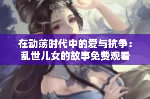 在动荡时代中的爱与抗争：乱世儿女的故事免费观看