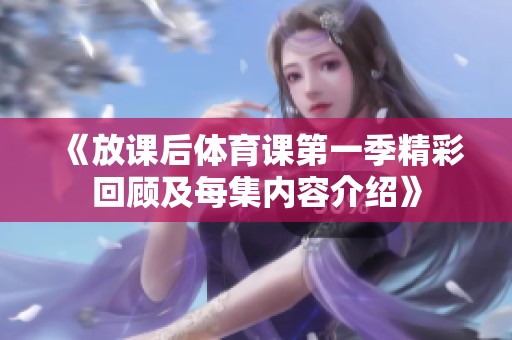《放课后体育课第一季精彩回顾及每集内容介绍》