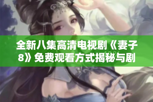 全新八集高清电视剧《妻子8》免费观看方式揭秘与剧情分析