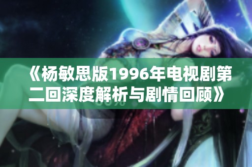 《杨敏思版1996年电视剧第二回深度解析与剧情回顾》