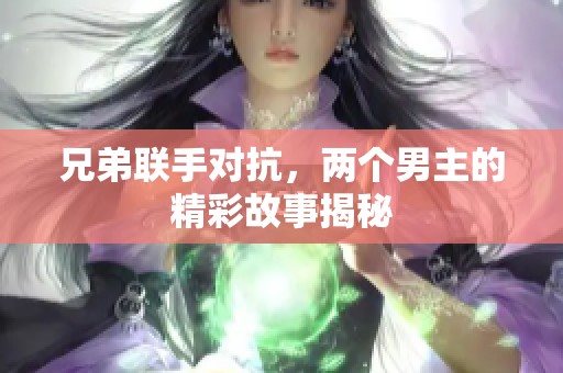 兄弟联手对抗，两个男主的精彩故事揭秘