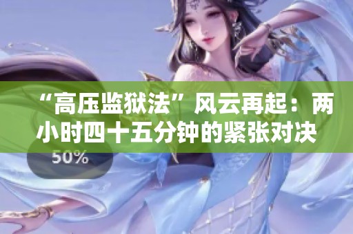 “高压监狱法”风云再起：两小时四十五分钟的紧张对决揭秘