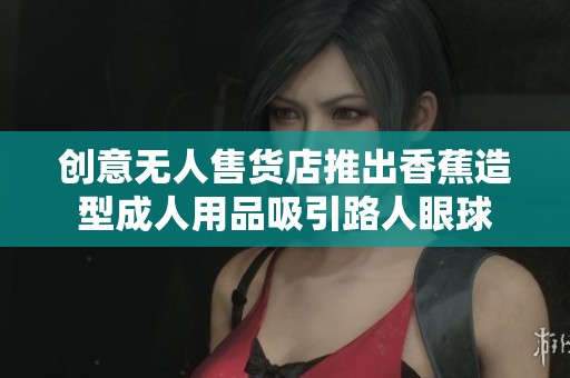创意无人售货店推出香蕉造型成人用品吸引路人眼球