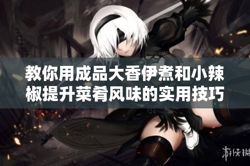 教你用成品大香伊煮和小辣椒提升菜肴风味的实用技巧