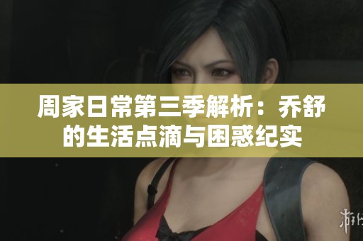 周家日常第三季解析：乔舒的生活点滴与困惑纪实
