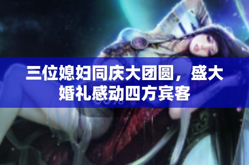三位媳妇同庆大团圆，盛大婚礼感动四方宾客