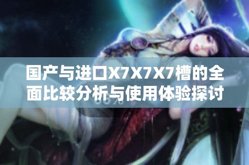 国产与进口X7X7X7槽的全面比较分析与使用体验探讨
