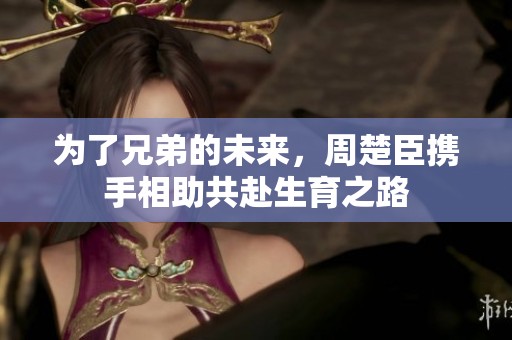 为了兄弟的未来，周楚臣携手相助共赴生育之路