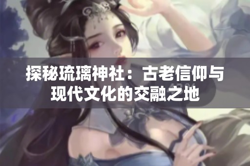 探秘琉璃神社：古老信仰与现代文化的交融之地