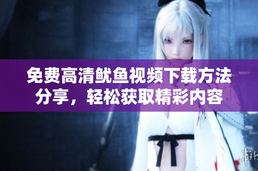 免费高清鱿鱼视频下载方法分享，轻松获取精彩内容