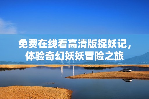 免费在线看高清版捉妖记，体验奇幻妖妖冒险之旅