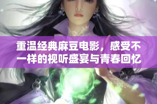 重温经典麻豆电影，感受不一样的视听盛宴与青春回忆