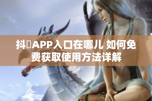 抖抈APP入口在哪儿 如何免费获取使用方法详解
