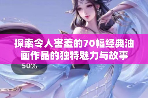 探索令人害羞的70幅经典油画作品的独特魅力与故事