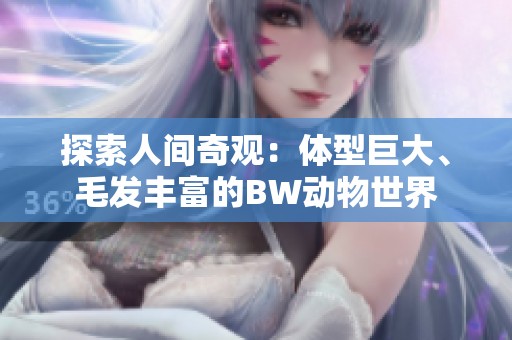 探索人间奇观：体型巨大、毛发丰富的BW动物世界