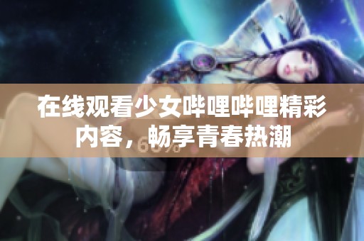 在线观看少女哔哩哔哩精彩内容，畅享青春热潮