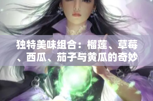 独特美味组合：榴莲、草莓、西瓜、茄子与黄瓜的奇妙搭配探索