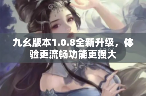 九幺版本1.0.8全新升级，体验更流畅功能更强大