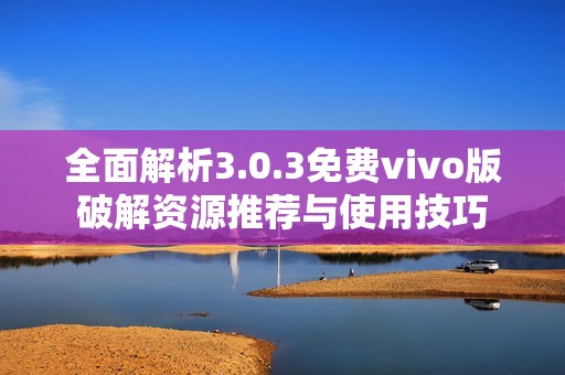 全面解析3.0.3免费vivo版破解资源推荐与使用技巧