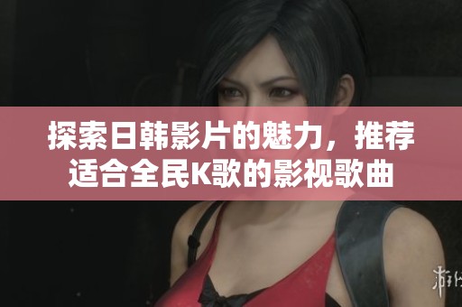 探索日韩影片的魅力，推荐适合全民K歌的影视歌曲