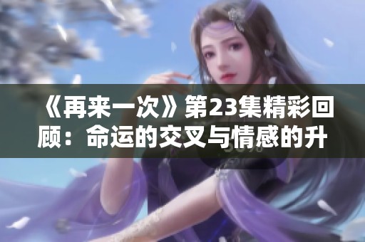 《再来一次》第23集精彩回顾：命运的交叉与情感的升华