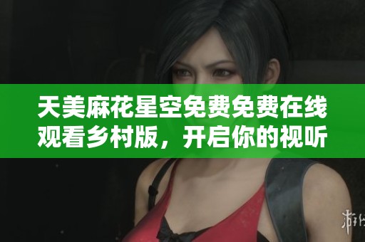 天美麻花星空免费免费在线观看乡村版，开启你的视听之旅