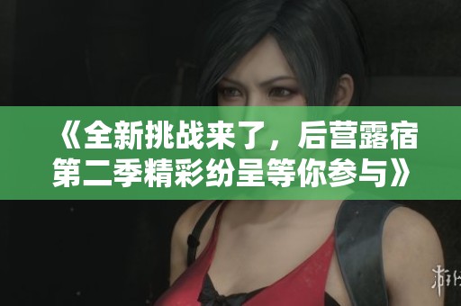 《全新挑战来了，后营露宿第二季精彩纷呈等你参与》