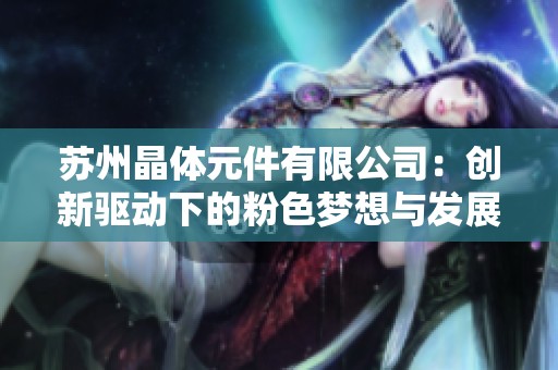 苏州晶体元件有限公司：创新驱动下的粉色梦想与发展之路